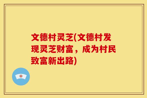 文德村灵芝(文德村发现灵芝财富,成为村民致富新出路)