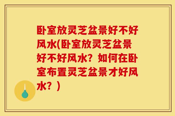 卧室放灵芝盆景好不好风水(卧室放灵芝盆景好不好风水?如何在卧室布置灵芝盆景才好风水?)