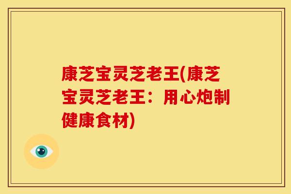 康芝宝灵芝老王(康芝宝灵芝老王:用心炮制健康食材)