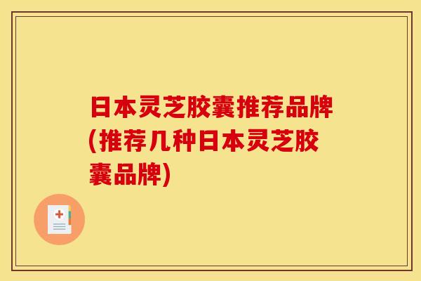 日本灵芝胶囊推荐品牌(推荐几种日本灵芝胶囊品牌)