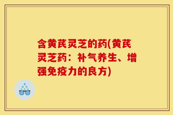 含黄芪灵芝的药(黄芪灵芝药：补气养生、增强免疫力的良方)