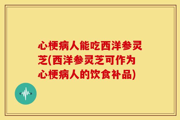 心梗病人能吃西洋参灵芝(西洋参灵芝可作为心梗病人的饮食补品)