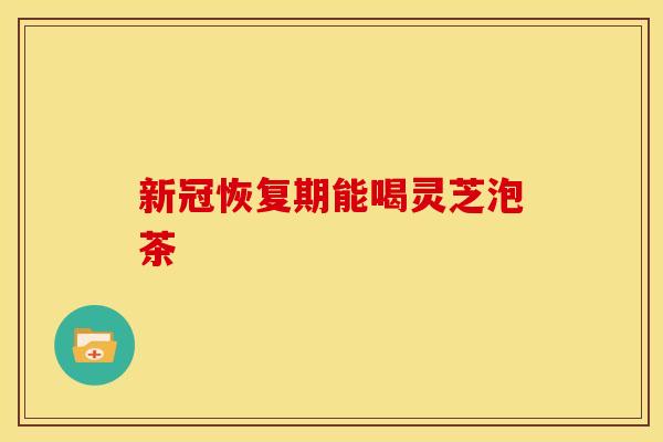 新冠恢复期能喝灵芝泡茶
