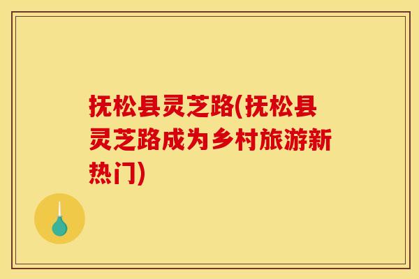 抚松县灵芝路(抚松县灵芝路成为乡村旅游新热门)