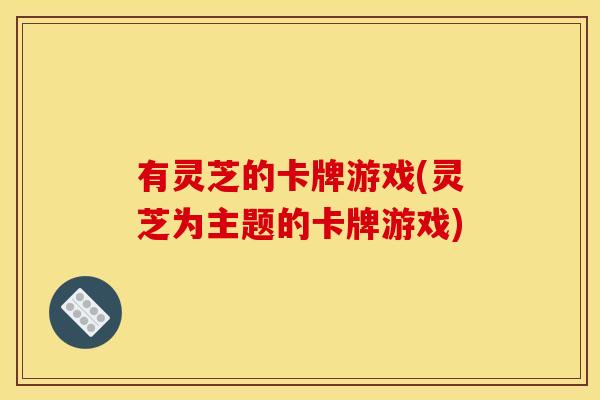 有灵芝的卡牌游戏(灵芝为主题的卡牌游戏)