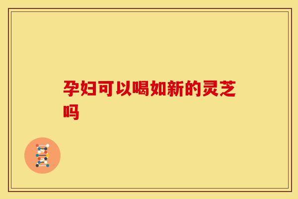 孕妇可以喝如新的灵芝吗