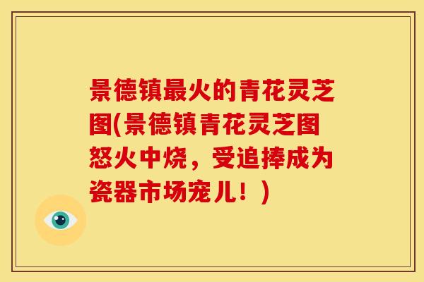 景德镇最火的青花灵芝图(景德镇青花灵芝图怒火中烧,受追捧成为瓷器市场宠儿!)