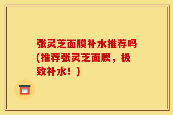 张灵芝面膜补水推荐吗(推荐张灵芝面膜，极致补水！)