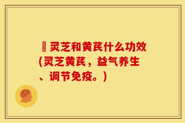 朿灵芝和黄芪什么功效(灵芝黄芪，益气养生、调节免疫。)