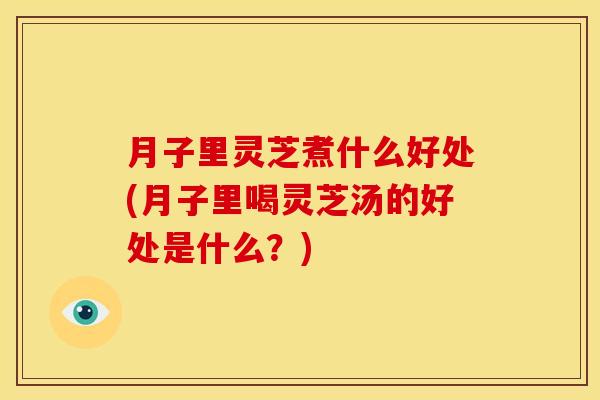 月子里灵芝煮什么好处(月子里喝灵芝汤的好处是什么？)
