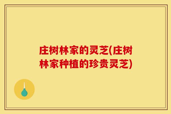 庄树林家的灵芝(庄树林家种植的珍贵灵芝)