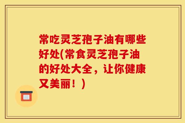 常吃灵芝孢子油有哪些好处(常食灵芝孢子油的好处大全,让你健康又美丽!)