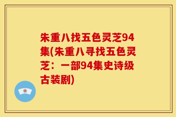 朱重八找五色灵芝94集(朱重八寻找五色灵芝:一部94集史诗级古装剧)
