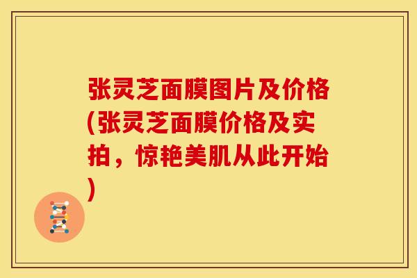 张灵芝面膜图片及价格(张灵芝面膜价格及实拍，惊艳美肌从此开始)