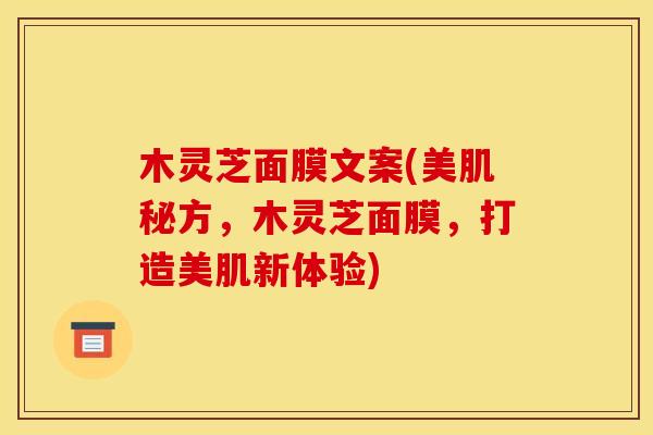 木灵芝面膜文案(美肌秘方，木灵芝面膜，打造美肌新体验)