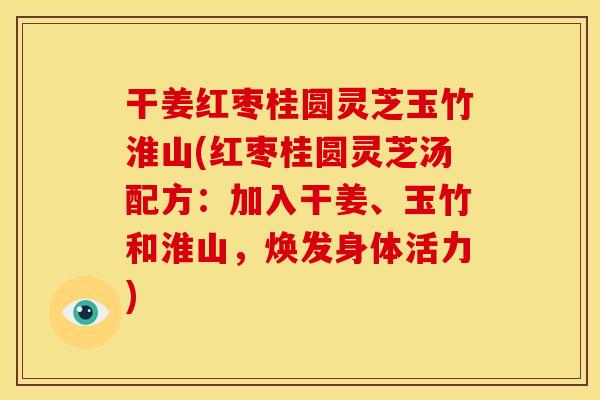干姜红枣桂圆灵芝玉竹淮山(红枣桂圆灵芝汤配方:加入干姜、玉竹和淮山,焕发身体活力)