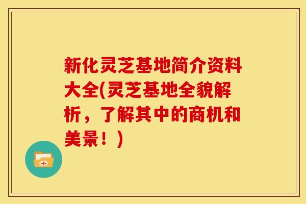 新化灵芝基地简介资料大全(灵芝基地全貌解析,了解其中的商机和美景!)