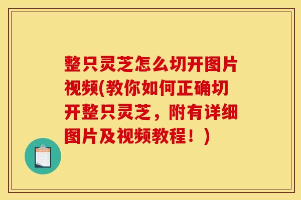 整只灵芝怎么切开图片视频(教你如何正确切开整只灵芝,附有详细图片及视频教程!)