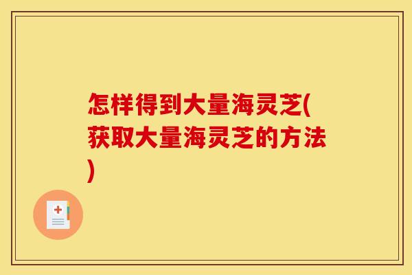 怎样得到大量海灵芝(获取大量海灵芝的方法)