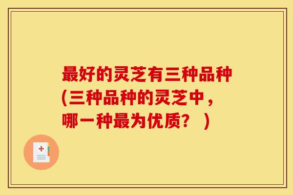 最好的灵芝有三种品种(三种品种的灵芝中，哪一种最为优质？ )