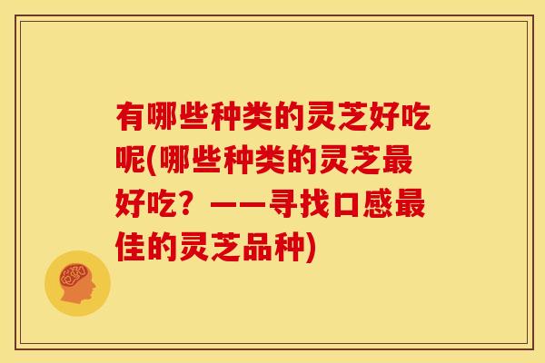 有哪些种类的灵芝好吃呢(哪些种类的灵芝最好吃?——寻找口感最佳的灵芝品种)