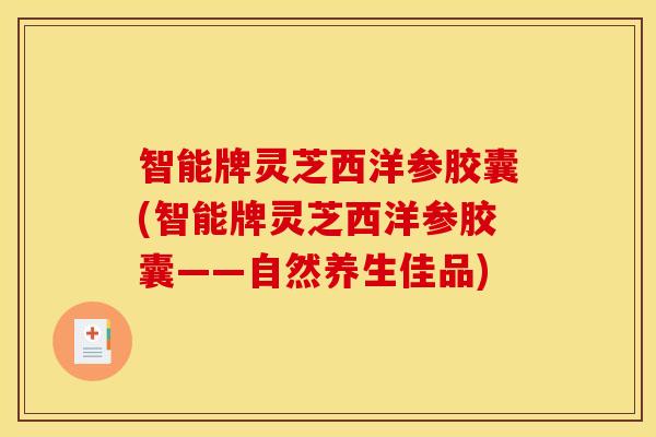 智能牌灵芝西洋参胶囊(智能牌灵芝西洋参胶囊——自然养生佳品)