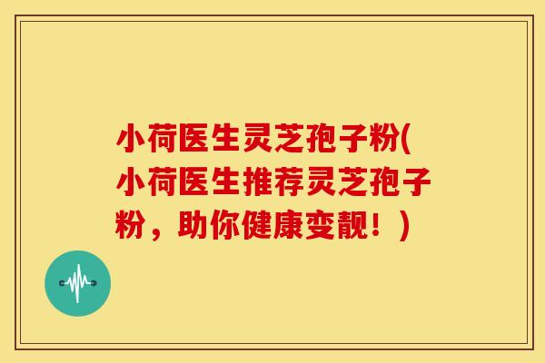 小荷医生灵芝孢子粉(小荷医生推荐灵芝孢子粉,助你健康变靓!)
