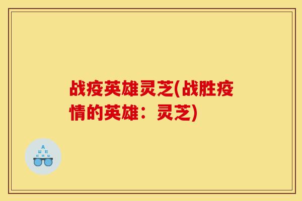 战疫英雄灵芝(战胜疫情的英雄:灵芝)