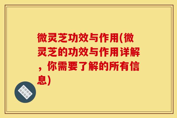 微灵芝功效与作用(微灵芝的功效与作用详解，你需要了解的所有信息)