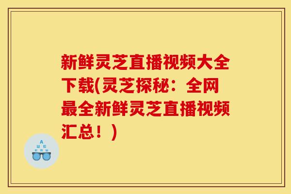 新鲜灵芝直播视频大全下载(灵芝探秘：全网最全新鲜灵芝直播视频汇总！)