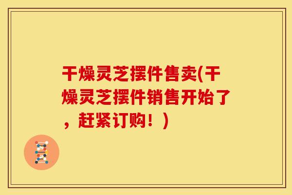 干燥灵芝摆件售卖(干燥灵芝摆件销售开始了,赶紧订购!)