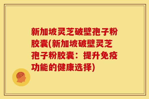 新加坡灵芝破壁孢子粉胶囊(新加坡破壁灵芝孢子粉胶囊：提升免疫功能的健康选择)