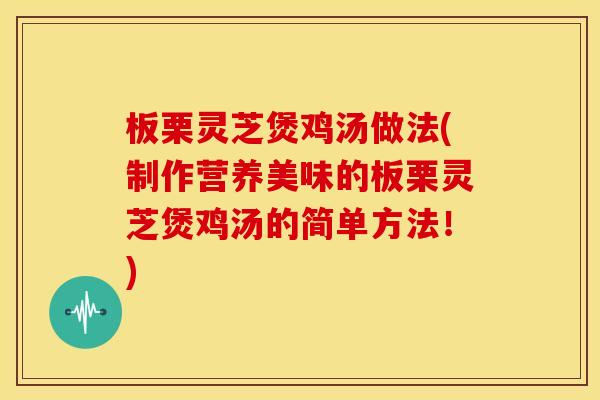 板栗灵芝煲鸡汤做法(制作营养美味的板栗灵芝煲鸡汤的简单方法!)