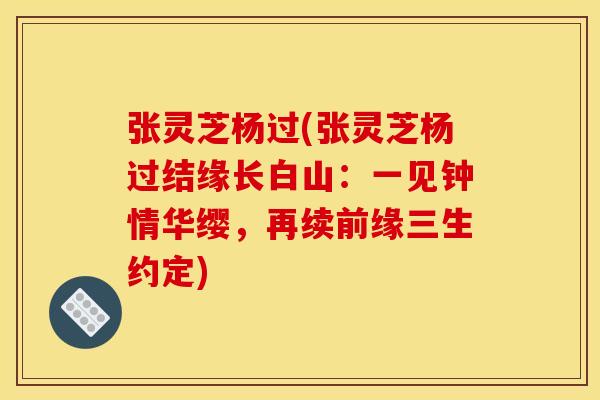 张灵芝杨过(张灵芝杨过结缘长白山：一见钟情华缨，再续前缘三生约定)