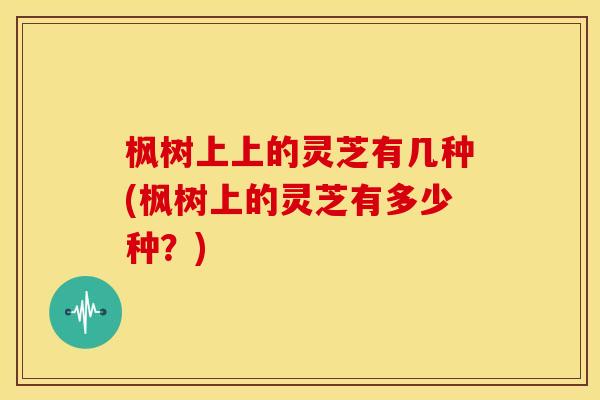 枫树上上的灵芝有几种(枫树上的灵芝有多少种？)