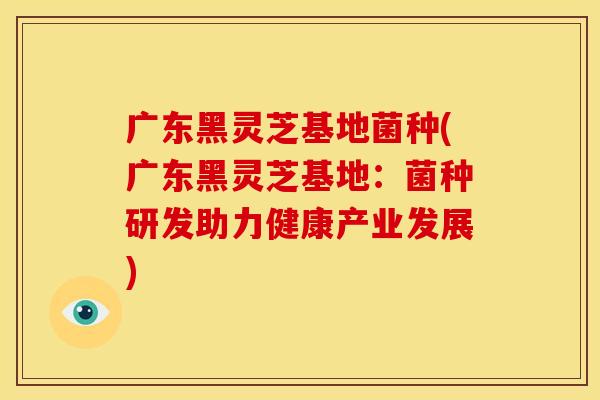 广东黑灵芝基地菌种(广东黑灵芝基地：菌种研发助力健康产业发展)