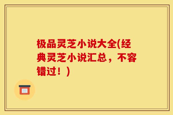 极品灵芝小说大全(经典灵芝小说汇总,不容错过!)