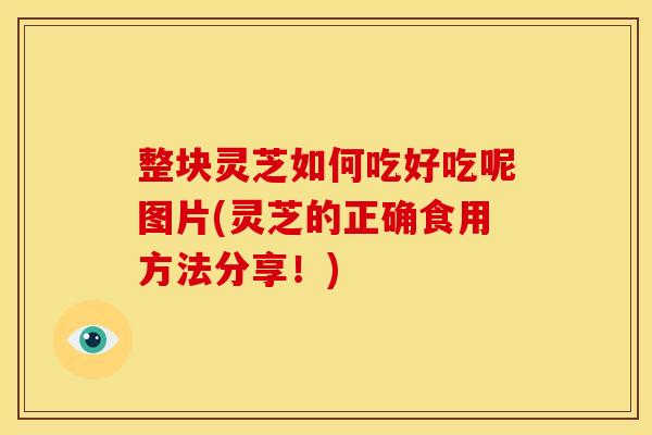 整块灵芝如何吃好吃呢图片(灵芝的正确食用方法分享!)