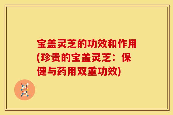 宝盖灵芝的功效和作用(珍贵的宝盖灵芝：保健与药用双重功效)