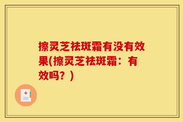 擦灵芝祛斑霜有没有效果(擦灵芝祛斑霜:有效吗?)