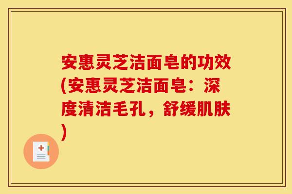 安惠灵芝洁面皂的功效(安惠灵芝洁面皂：深度清洁毛孔，舒缓肌肤)