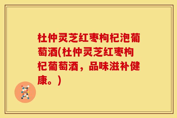 杜仲灵芝红枣枸杞泡葡萄酒(杜仲灵芝红枣枸杞葡萄酒,品味滋补健康。)