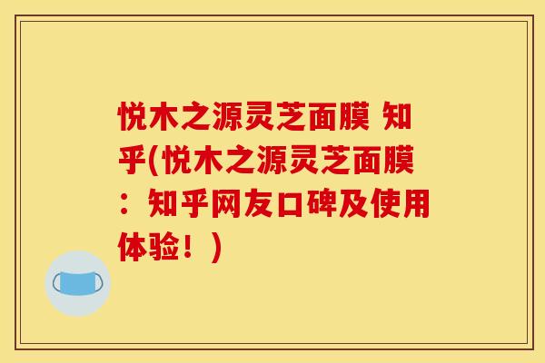 悦木之源灵芝面膜 知乎(悦木之源灵芝面膜:知乎网友口碑及使用体验!)