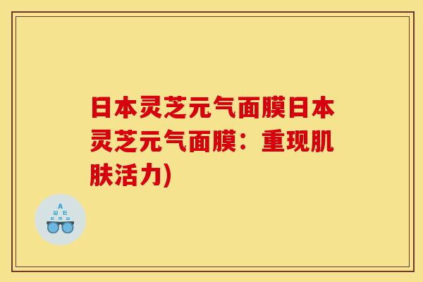 日本灵芝元气面膜日本灵芝元气面膜:重现肌肤活力)