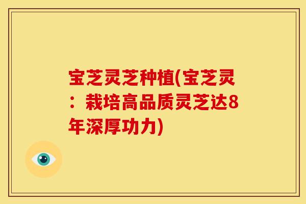 宝芝灵芝种植(宝芝灵:栽培高品质灵芝达8年深厚功力)