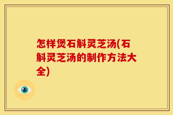 怎样煲石斛灵芝汤(石斛灵芝汤的制作方法大全)
