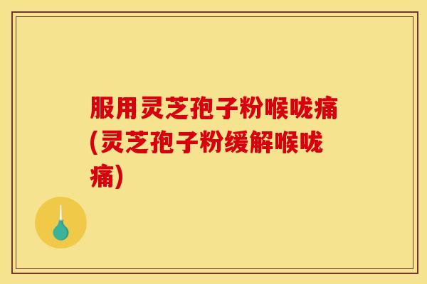 服用灵芝孢子粉喉咙痛(灵芝孢子粉缓解喉咙痛)