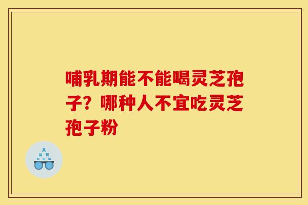 哺乳期能不能喝灵芝孢子？哪种人不宜吃灵芝孢子粉