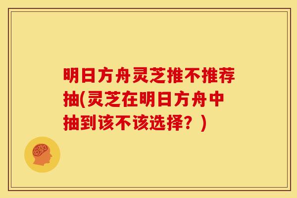 明日方舟灵芝推不推荐抽(灵芝在明日方舟中抽到该不该选择?)