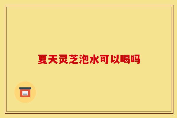 夏天灵芝泡水可以喝吗